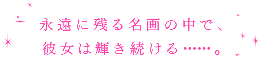 永遠に残る名画の中で、彼女は輝きつづける・・・。