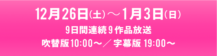 12月26日(土)〜1月3日(日) 9日間連続9作品放送 吹替版10:00〜／字幕版19:00〜