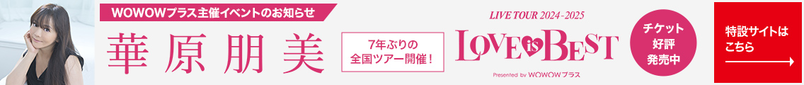 WOWOWプラス主催イベントのお知らせ　華原朋美 LIVE TOUR 2024-2025 LOVE is BEST 7年ぶりの全国ツアー開催！ チケット好評発売中 特設サイトはこちら→