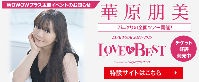 WOWOWプラス主催イベントのお知らせ　華原朋美 LIVE TOUR 2024-2025 LOVE is BEST 7年ぶりの全国ツアー開催！ チケット好評発売中 特設サイトはこちら→