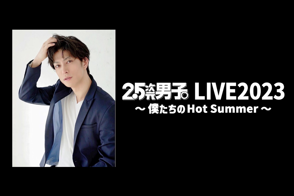 君沢ユウキ 出演決定！『2.5次元男子。LIVE2023 〜僕たちのHot Summer〜』井澤勇貴、植田圭輔、笹森裕貴ほか豪華キャストが共演！一夜限りのスペシャルイベント！