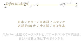 イマジカBSにて放送 [日本/カラー/日本語/ステレオ 各話約50分/全3話/ HD作品] スカパー!、全国のケーブルテレビ、ブロードバンドTVで放送。