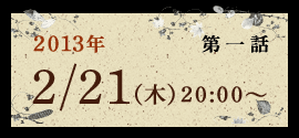 第一話 2013年 2/21(木)20:00～