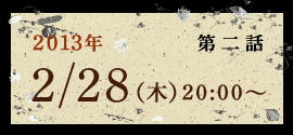 第二話 2013年 2/28(木)20:00～