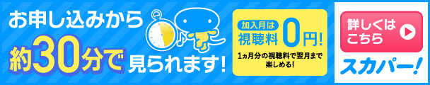 お申し込みから約30分で見られます！ 加入月は視聴料0円！ 1ヵ月分の視聴料で翌月まで楽しめる！ 詳しくはこちら スカパー！