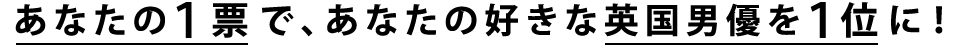 あなたの１票で、あなたの好きな英国男優を１位に！
