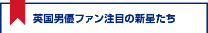 英国男優ファン注目の新星たち